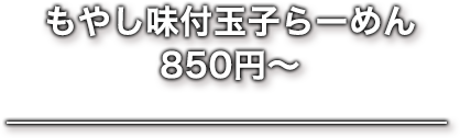 もやし味付玉子らーめん850円〜